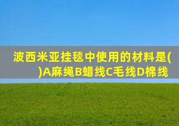 波西米亚挂毯中使用的材料是( )A麻绳B蜡线C毛线D棉线